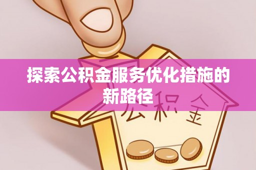 夹江探索公积金服务优化措施的新路径