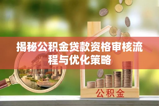 夹江揭秘公积金贷款资格审核流程与优化策略