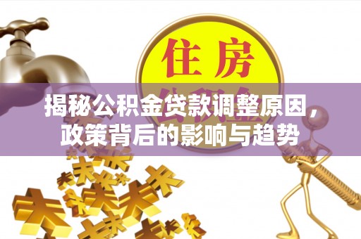 夹江揭秘公积金贷款调整原因，政策背后的影响与趋势