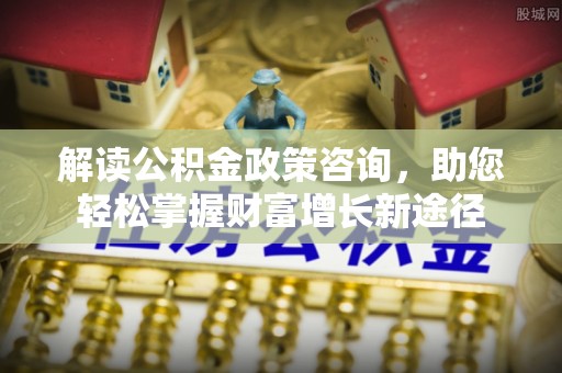 夹江解读公积金政策咨询，助您轻松掌握财富增长新途径