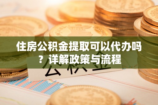 夹江住房公积金提取可以代办吗？详解政策与流程