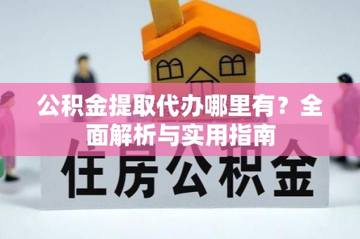 夹江公积金提取代办哪里有？全面解析与实用指南