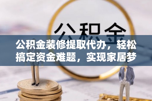 夹江公积金装修提取代办，轻松搞定资金难题，实现家居梦想