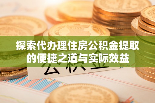 夹江探索代办理住房公积金提取的便捷之道与实际效益