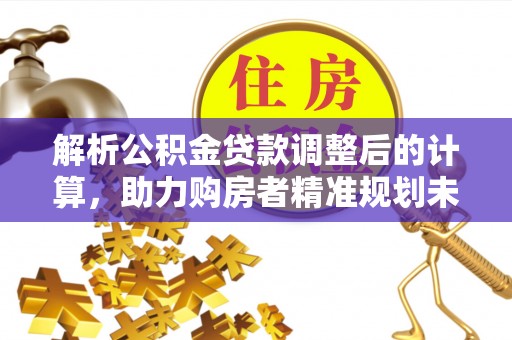 夹江解析公积金贷款调整后的计算，助力购房者精准规划未来
