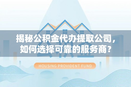 夹江揭秘公积金代办提取公司，如何选择可靠的服务商？