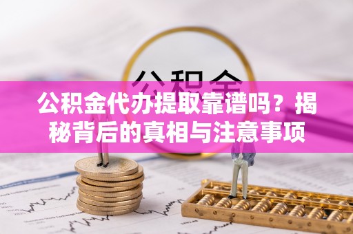 夹江公积金代办提取靠谱吗？揭秘背后的真相与注意事项