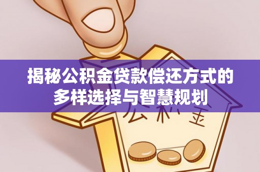 夹江揭秘公积金贷款偿还方式的多样选择与智慧规划