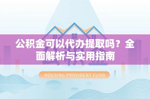 夹江公积金可以代办提取吗？全面解析与实用指南