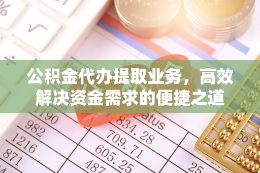 夹江公积金代办提取业务，高效解决资金需求的便捷之道