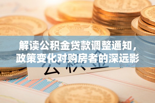 夹江解读公积金贷款调整通知，政策变化对购房者的深远影响