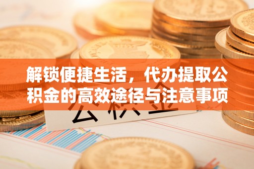 夹江解锁便捷生活，代办提取公积金的高效途径与注意事项