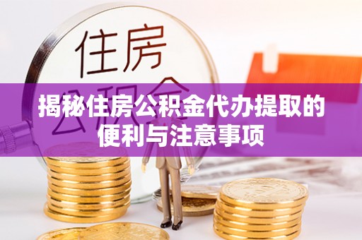 夹江揭秘住房公积金代办提取的便利与注意事项