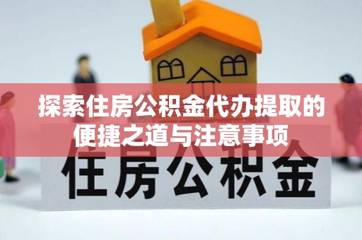 夹江探索住房公积金代办提取的便捷之道与注意事项