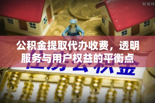 夹江公积金提取代办收费，透明服务与用户权益的平衡点