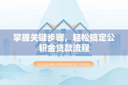 夹江掌握关键步骤，轻松搞定公积金贷款流程