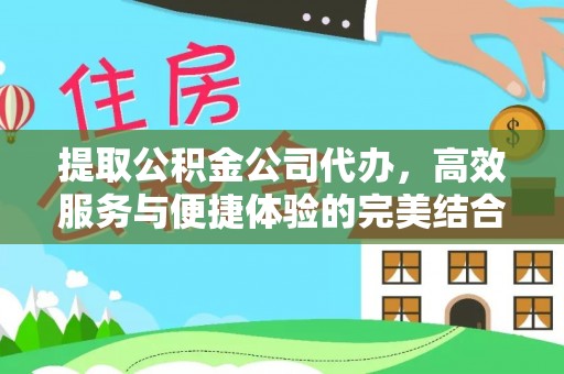 夹江提取公积金公司代办，高效服务与便捷体验的完美结合