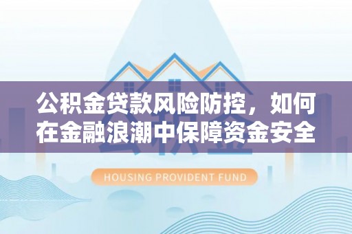 夹江公积金贷款风险防控，如何在金融浪潮中保障资金安全
