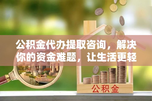 夹江公积金代办提取咨询，解决你的资金难题，让生活更轻松
