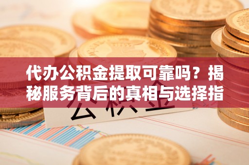 夹江代办公积金提取可靠吗？揭秘服务背后的真相与选择指南