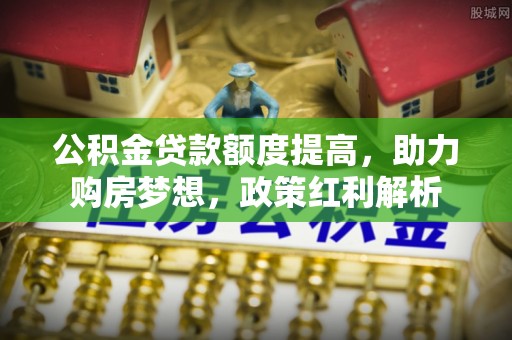 夹江公积金贷款额度提高，助力购房梦想，政策红利解析