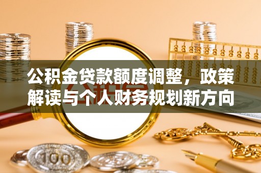 夹江公积金贷款额度调整，政策解读与个人财务规划新方向