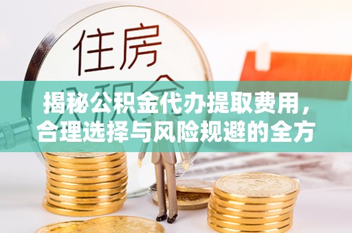 夹江揭秘公积金代办提取费用，合理选择与风险规避的全方位解析