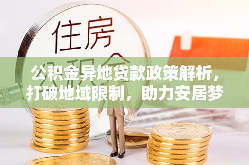 夹江公积金异地贷款政策解析，打破地域限制，助力安居梦想