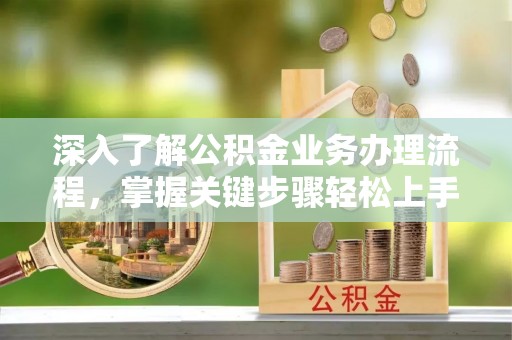 夹江深入了解公积金业务办理流程，掌握关键步骤轻松上手