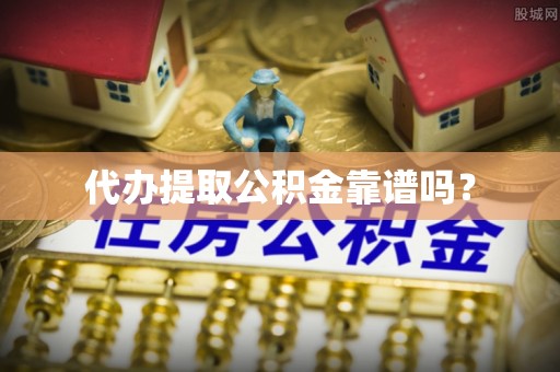 夹江代办提取公积金靠谱吗？