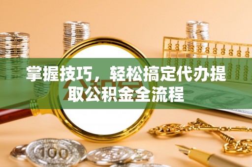 夹江掌握技巧，轻松搞定代办提取公积金全流程