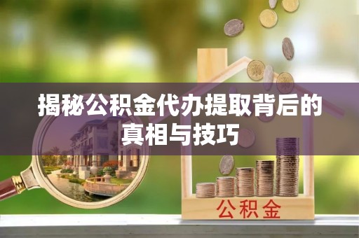 夹江揭秘公积金代办提取背后的真相与技巧