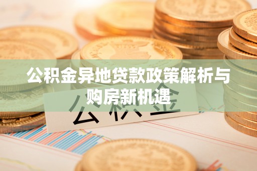 夹江公积金异地贷款政策解析与购房新机遇
