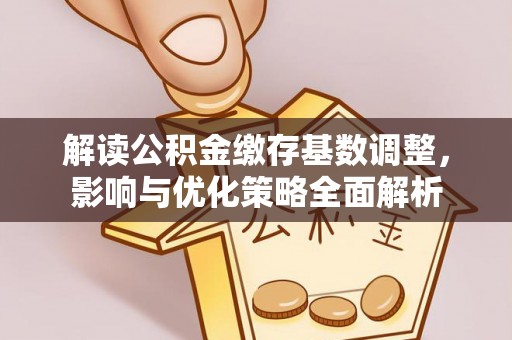 夹江解读公积金缴存基数调整，影响与优化策略全面解析
