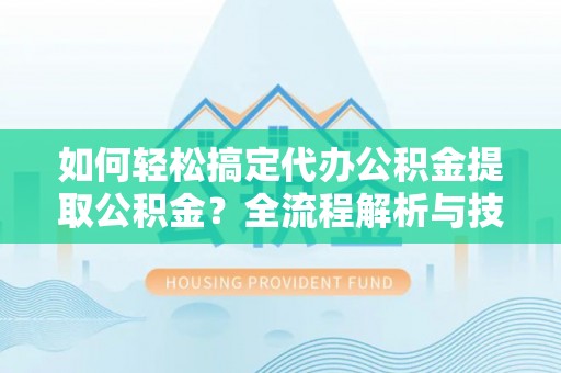 夹江如何轻松搞定代办公积金提取公积金？全流程解析与技巧分享