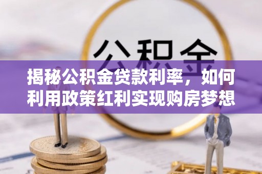 夹江揭秘公积金贷款利率，如何利用政策红利实现购房梦想？