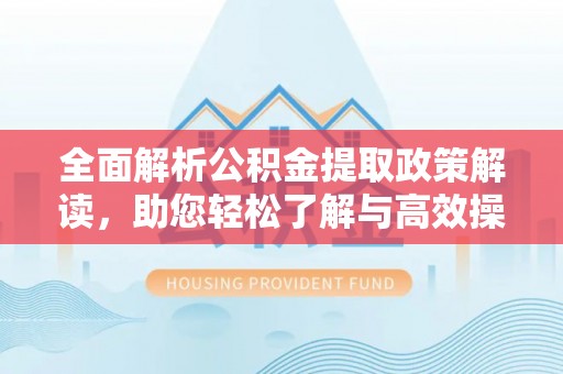 夹江全面解析公积金提取政策解读，助您轻松了解与高效操作