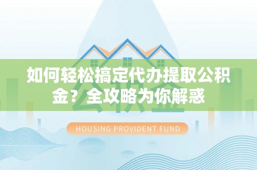夹江如何轻松搞定代办提取公积金？全攻略为你解惑