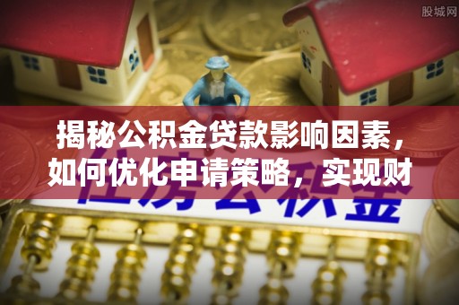 夹江揭秘公积金贷款影响因素，如何优化申请策略，实现财务自由？