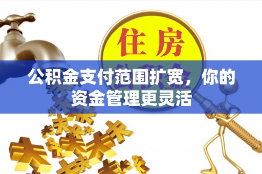 夹江公积金支付范围扩宽，你的资金管理更灵活