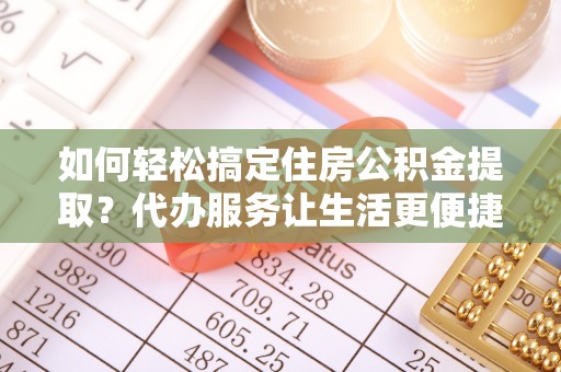 夹江如何轻松搞定住房公积金提取？代办服务让生活更便捷