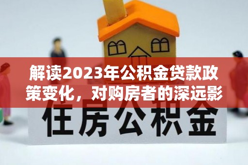 夹江解读2023年公积金贷款政策变化，对购房者的深远影响