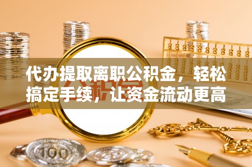 夹江代办提取离职公积金，轻松搞定手续，让资金流动更高效
