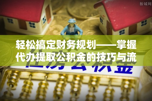 夹江轻松搞定财务规划——掌握代办提取公积金的技巧与流程