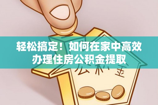 夹江轻松搞定！如何在家中高效办理住房公积金提取