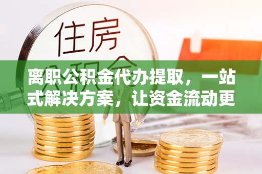 夹江离职公积金代办提取，一站式解决方案，让资金流动更便捷