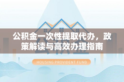 夹江公积金一次性提取代办，政策解读与高效办理指南