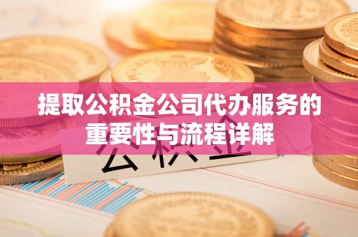 夹江提取公积金公司代办服务的重要性与流程详解