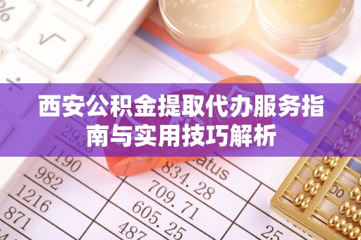 夹江西安公积金提取代办服务指南与实用技巧解析