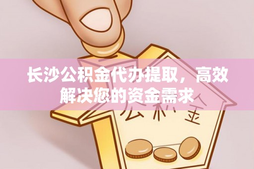 夹江长沙公积金代办提取，高效解决您的资金需求